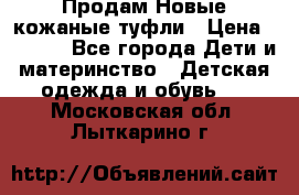 Продам Новые кожаные туфли › Цена ­ 1 500 - Все города Дети и материнство » Детская одежда и обувь   . Московская обл.,Лыткарино г.